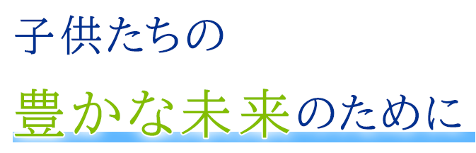 子供たちの豊かな未来のために